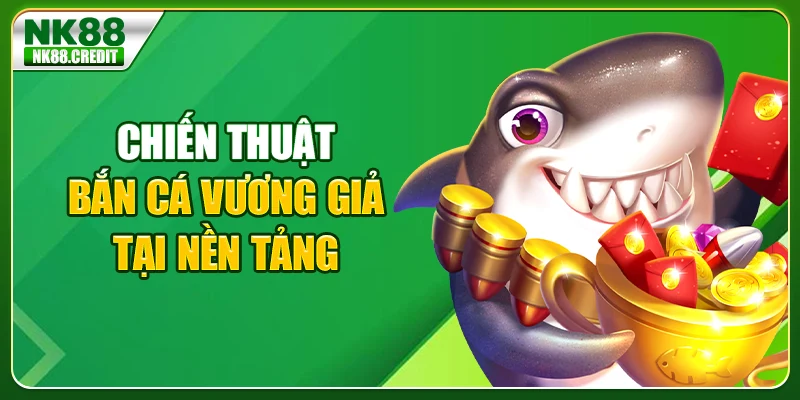 Chiến thuật bắn cá vương giả tại nền tảng