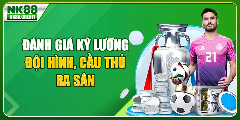 Đánh giá kỹ lưỡng đội hình, cầu thủ ra sân